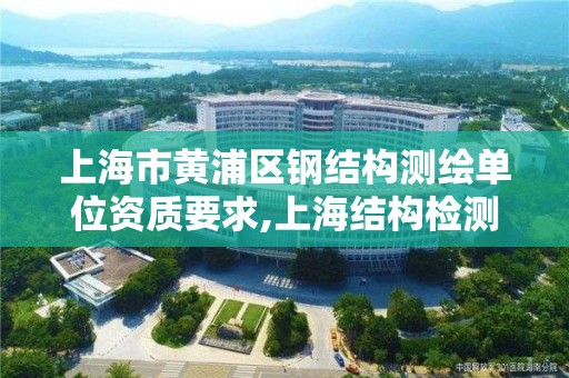 上海市黄浦区钢结构测绘单位资质要求,上海结构检测鉴定单位有哪些。