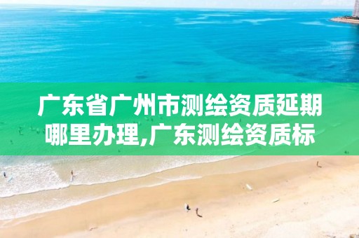 广东省广州市测绘资质延期哪里办理,广东测绘资质标准