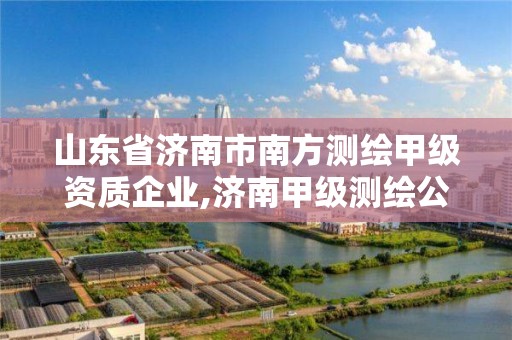 山东省济南市南方测绘甲级资质企业,济南甲级测绘公司