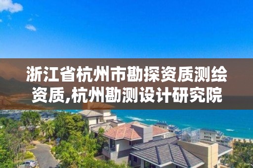 浙江省杭州市勘探资质测绘资质,杭州勘测设计研究院