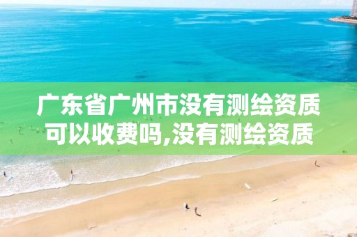 广东省广州市没有测绘资质可以收费吗,没有测绘资质可以开测绘发票吗