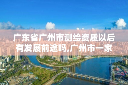 广东省广州市测绘资质以后有发展前途吗,广州市一家测绘资质单位。