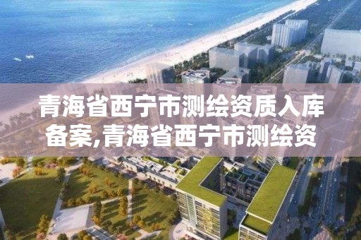 青海省西宁市测绘资质入库备案,青海省西宁市测绘资质入库备案名单