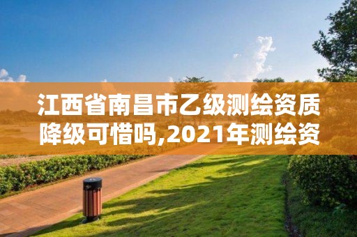 江西省南昌市乙级测绘资质降级可惜吗,2021年测绘资质乙级人员要求。