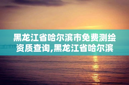 黑龙江省哈尔滨市免费测绘资质查询,黑龙江省哈尔滨市测绘局