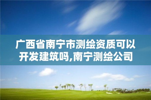 广西省南宁市测绘资质可以开发建筑吗,南宁测绘公司招聘信息网