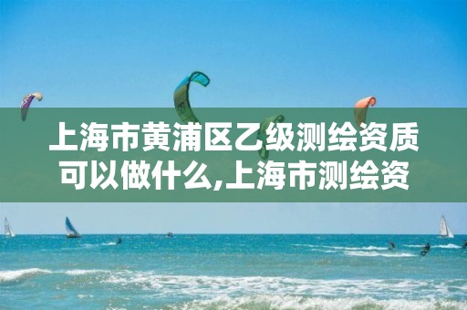 上海市黄浦区乙级测绘资质可以做什么,上海市测绘资质单位名单