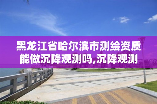 黑龙江省哈尔滨市测绘资质能做沉降观测吗,沉降观测员证。