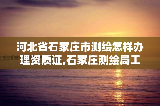 河北省石家庄市测绘怎样办理资质证,石家庄测绘局工资怎么样