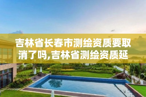 吉林省长春市测绘资质要取消了吗,吉林省测绘资质延期。