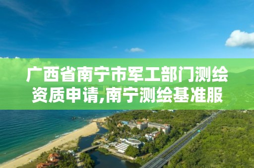 广西省南宁市军工部门测绘资质申请,南宁测绘基准服务平台