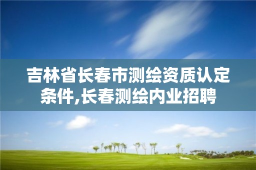 吉林省长春市测绘资质认定条件,长春测绘内业招聘