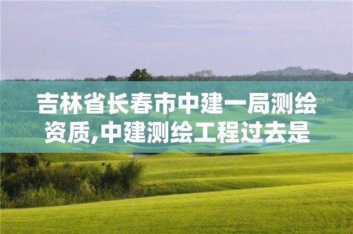 吉林省长春市中建一局测绘资质,中建测绘工程过去是干嘛的。