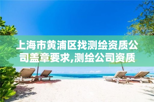 上海市黄浦区找测绘资质公司盖章要求,测绘公司资质证书