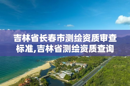 吉林省长春市测绘资质审查标准,吉林省测绘资质查询