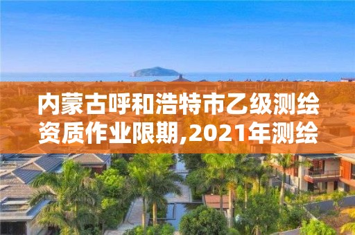 内蒙古呼和浩特市乙级测绘资质作业限期,2021年测绘乙级资质