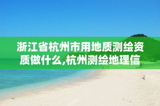 浙江省杭州市用地质测绘资质做什么,杭州测绘地理信息招聘。