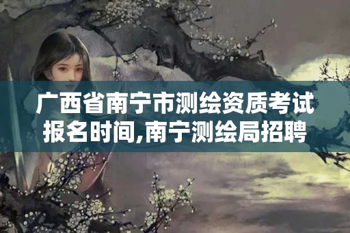 广西省南宁市测绘资质考试报名时间,南宁测绘局招聘