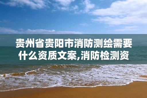 贵州省贵阳市消防测绘需要什么资质文案,消防检测资质怎么办理需要什么条件。