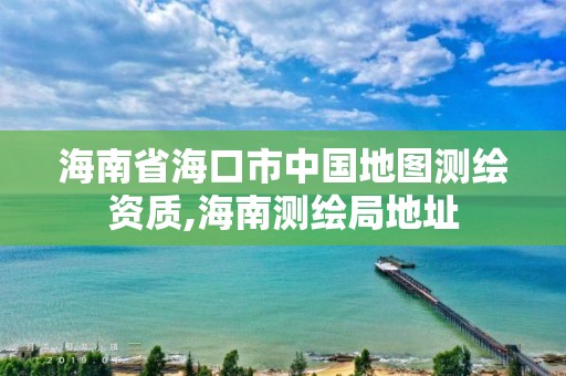 海南省海口市中国地图测绘资质,海南测绘局地址