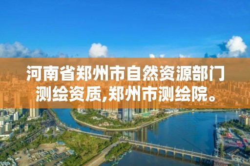 河南省郑州市自然资源部门测绘资质,郑州市测绘院。