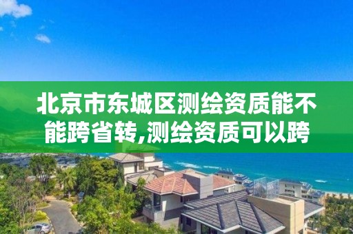 北京市东城区测绘资质能不能跨省转,测绘资质可以跨省迁移吗