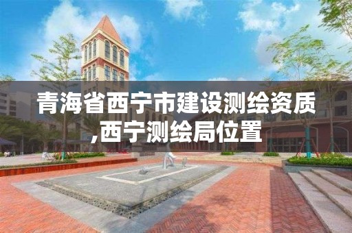 青海省西宁市建设测绘资质,西宁测绘局位置