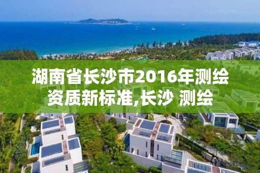 湖南省长沙市2016年测绘资质新标准,长沙 测绘