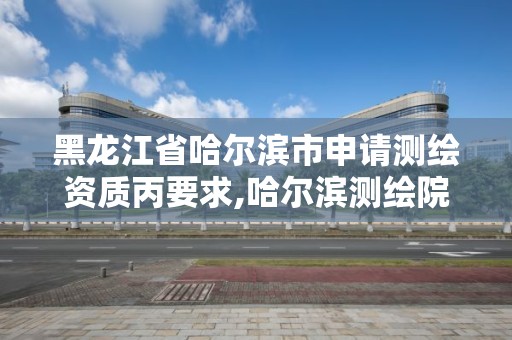 黑龙江省哈尔滨市申请测绘资质丙要求,哈尔滨测绘院地址