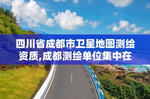 四川省成都市卫星地图测绘资质,成都测绘单位集中在哪些地方