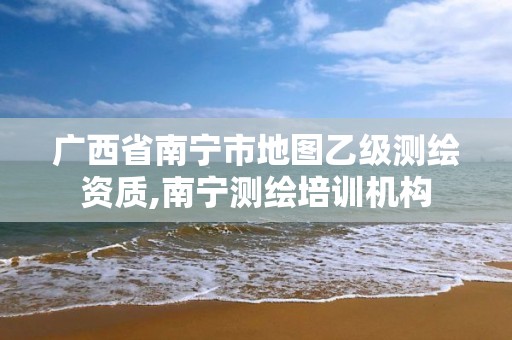 广西省南宁市地图乙级测绘资质,南宁测绘培训机构