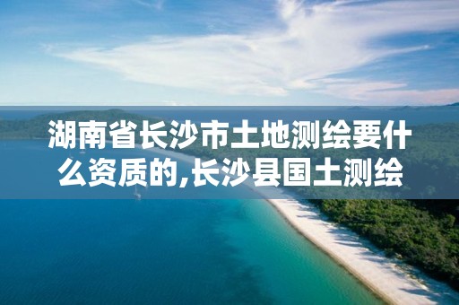 湖南省长沙市土地测绘要什么资质的,长沙县国土测绘队