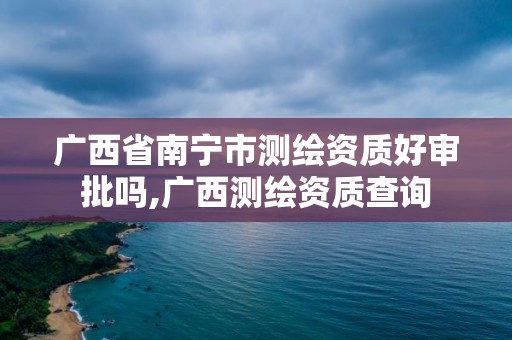 广西省南宁市测绘资质好审批吗,广西测绘资质查询