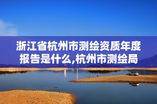 浙江省杭州市测绘资质年度报告是什么,杭州市测绘局官网。