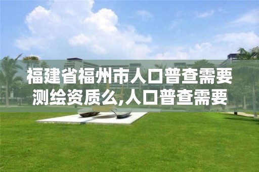 福建省福州市人口普查需要测绘资质么,人口普查需要真实地址吗。