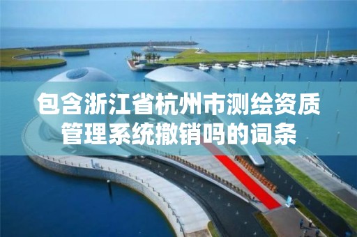 包含浙江省杭州市测绘资质管理系统撤销吗的词条