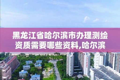 黑龙江省哈尔滨市办理测绘资质需要哪些资料,哈尔滨测绘局工资怎么样