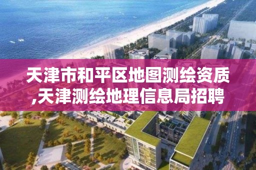 天津市和平区地图测绘资质,天津测绘地理信息局招聘