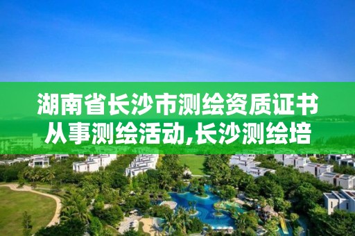 湖南省长沙市测绘资质证书从事测绘活动,长沙测绘培训学校