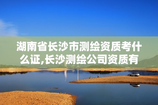 湖南省长沙市测绘资质考什么证,长沙测绘公司资质有哪家