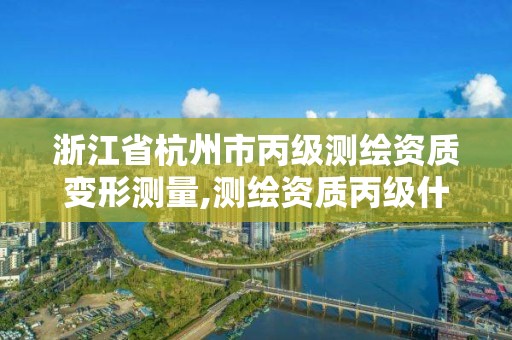 浙江省杭州市丙级测绘资质变形测量,测绘资质丙级什么意思