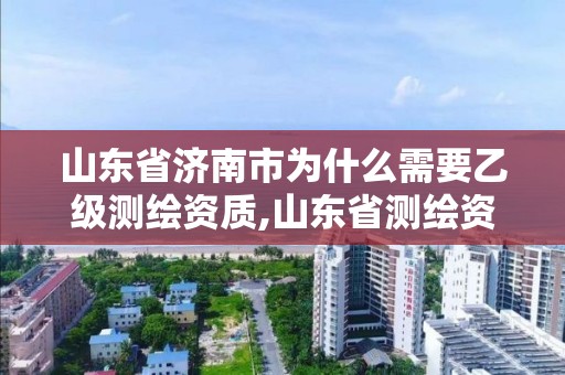 山东省济南市为什么需要乙级测绘资质,山东省测绘资质管理规定