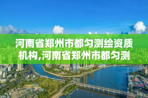 河南省郑州市都匀测绘资质机构,河南省郑州市都匀测绘资质机构有哪些