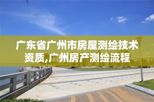 广东省广州市房屋测绘技术资质,广州房产测绘流程