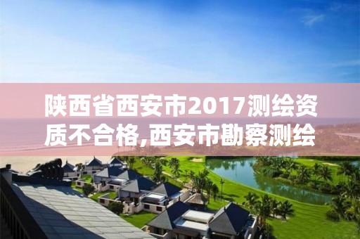 陕西省西安市2017测绘资质不合格,西安市勘察测绘院资质等级