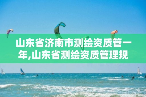 山东省济南市测绘资质管一年,山东省测绘资质管理规定