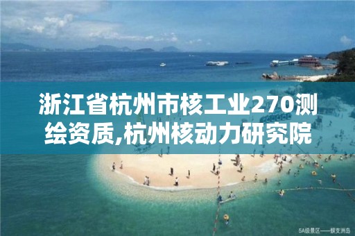 浙江省杭州市核工业270测绘资质,杭州核动力研究院