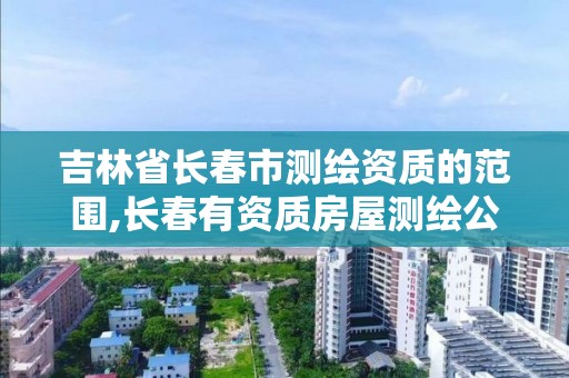 吉林省长春市测绘资质的范围,长春有资质房屋测绘公司电话