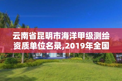 云南省昆明市海洋甲级测绘资质单位名录,2019年全国海洋测绘甲级资质单位。