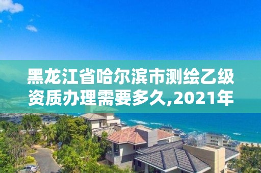 黑龙江省哈尔滨市测绘乙级资质办理需要多久,2021年测绘乙级资质申报条件